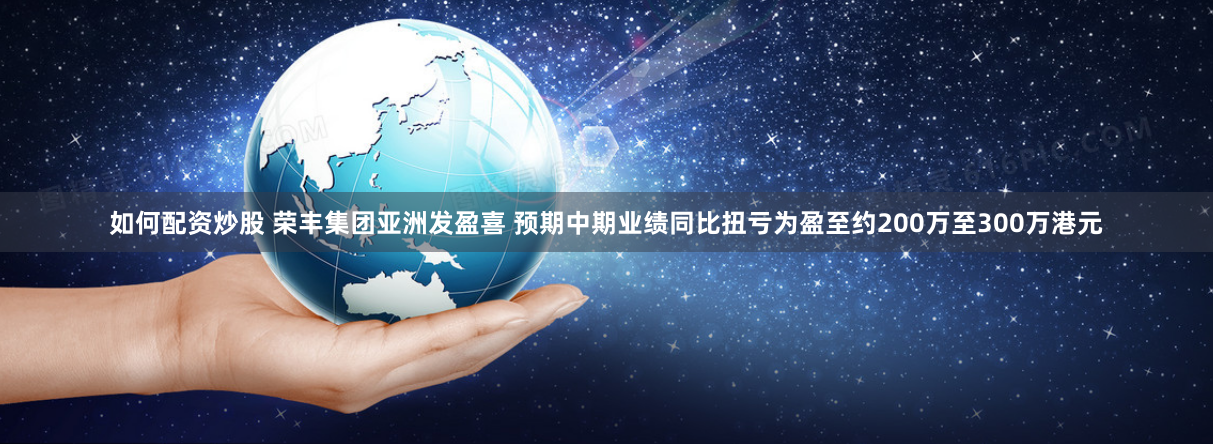 如何配资炒股 荣丰集团亚洲发盈喜 预期中期业绩同比扭亏为盈至约200万至300万港元