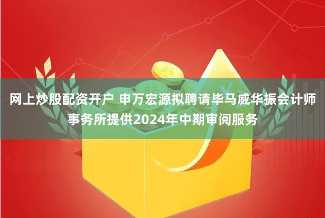 网上炒股配资开户 申万宏源拟聘请毕马威华振会计师事务所提供2024年中期审阅服务