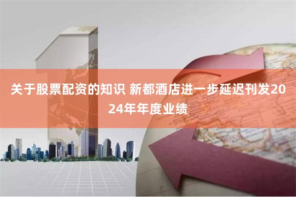关于股票配资的知识 新都酒店进一步延迟刊发2024年年度业绩