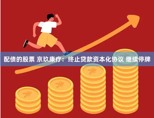 配债的股票 京玖康疗：终止贷款资本化协议 继续停牌