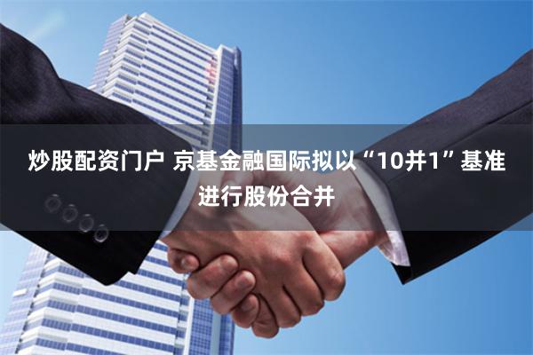 炒股配资门户 京基金融国际拟以“10并1”基准进行股份合并