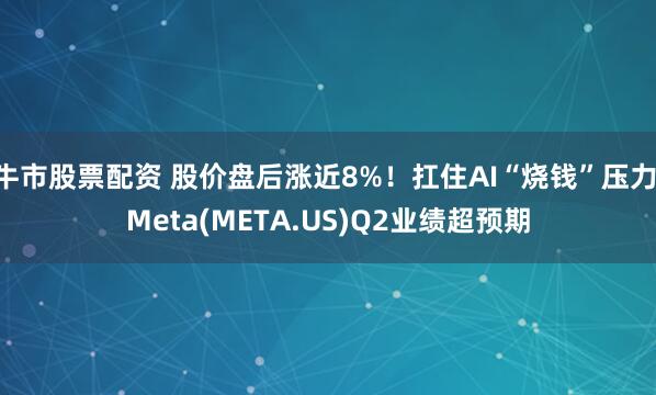 牛市股票配资 股价盘后涨近8%！扛住AI“烧钱”压力 Meta(META.US)Q2业绩超预期