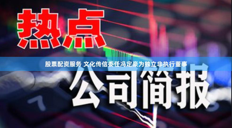股票配资服务 文化传信委任冯定豪为独立非执行董事