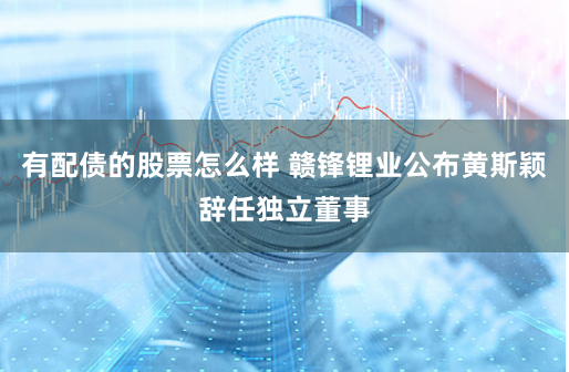 有配债的股票怎么样 赣锋锂业公布黄斯颖辞任独立董事