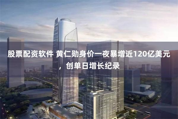 股票配资软件 黄仁勋身价一夜暴增近120亿美元，创单日增长纪录