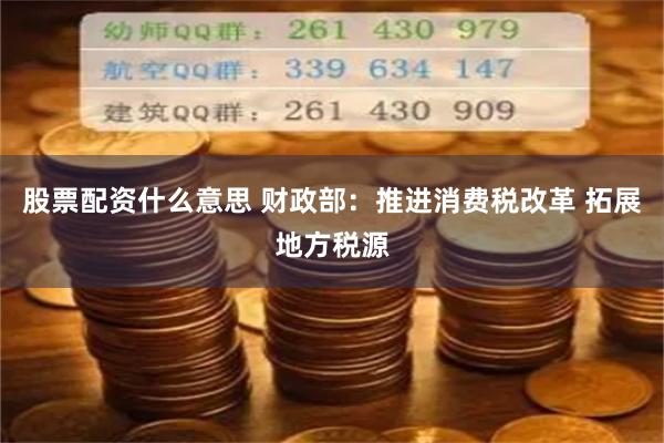股票配资什么意思 财政部：推进消费税改革 拓展地方税源