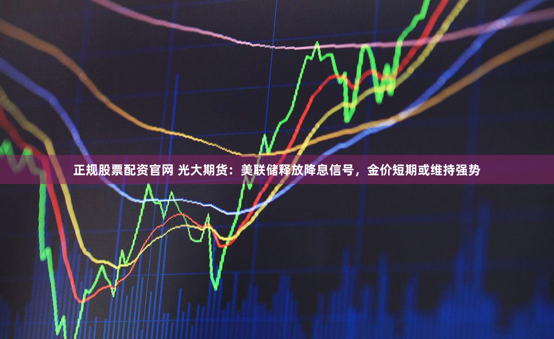 正规股票配资官网 光大期货：美联储释放降息信号，金价短期或维持强势