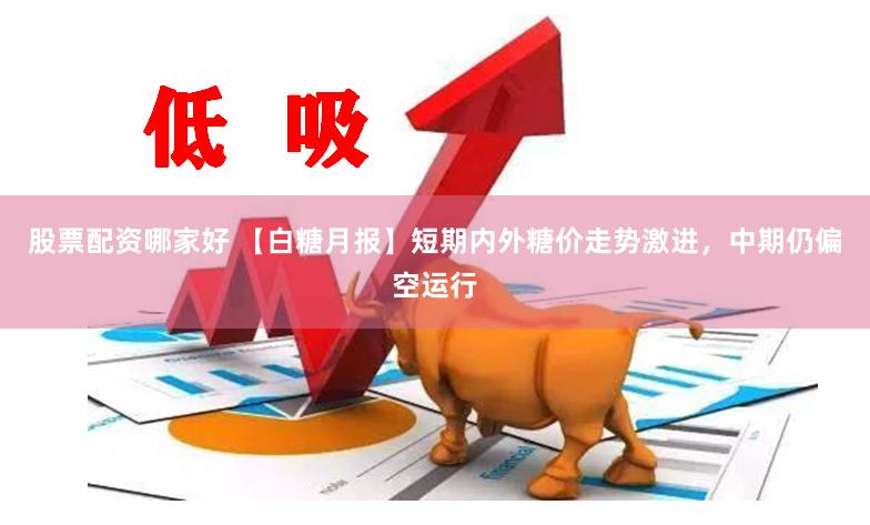 股票配资哪家好 【白糖月报】短期内外糖价走势激进，中期仍偏空运行