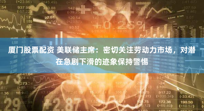 厦门股票配资 美联储主席：密切关注劳动力市场，对潜在急剧下滑的迹象保持警惕