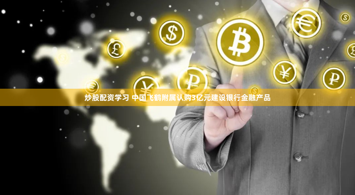 炒股配资学习 中国飞鹤附属认购3亿元建设银行金融产品