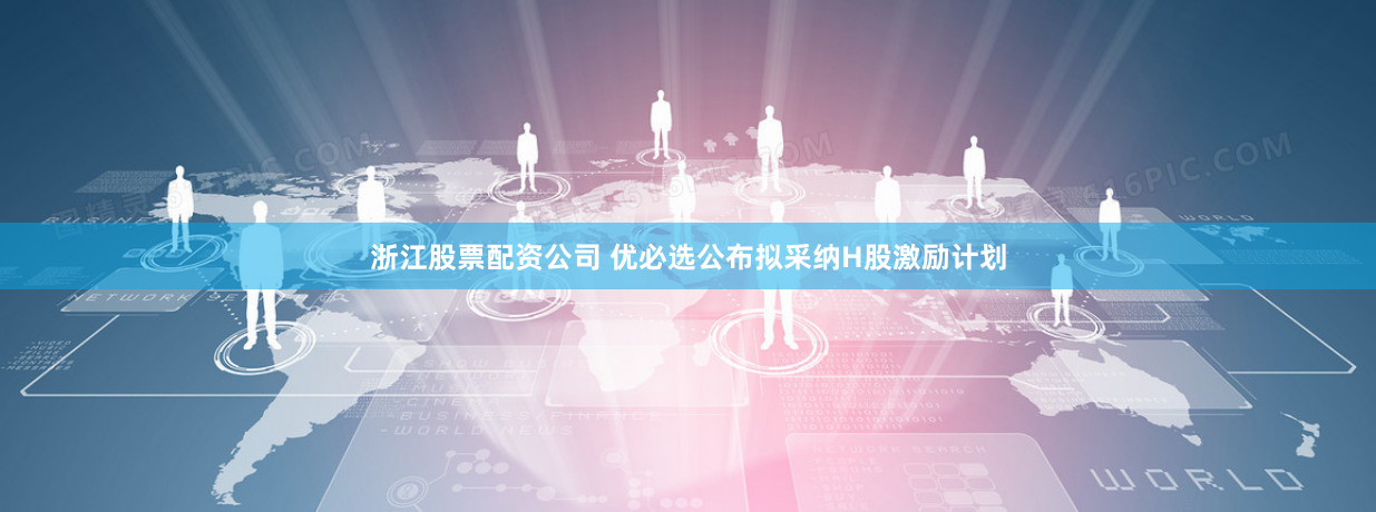 浙江股票配资公司 优必选公布拟采纳H股激励计划