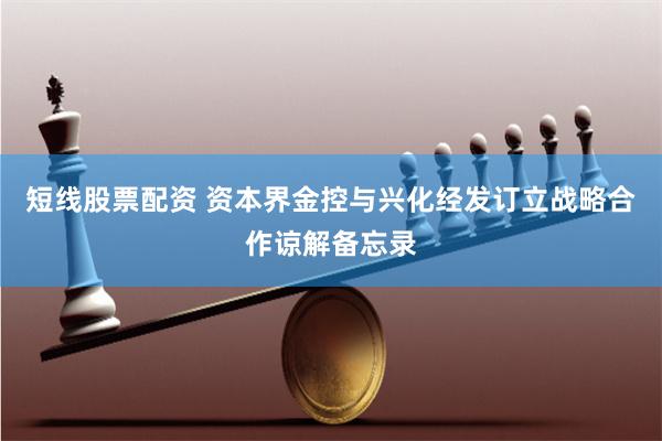 短线股票配资 资本界金控与兴化经发订立战略合作谅解备忘录