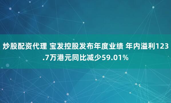 炒股配资代理 宝发控股发布年度业绩 年内溢利123.7万港元同比减少59.01%