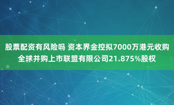 股票配资有风险吗 资本界金控拟7000万港元收购全球并购上市联盟有限公司21.875%股权