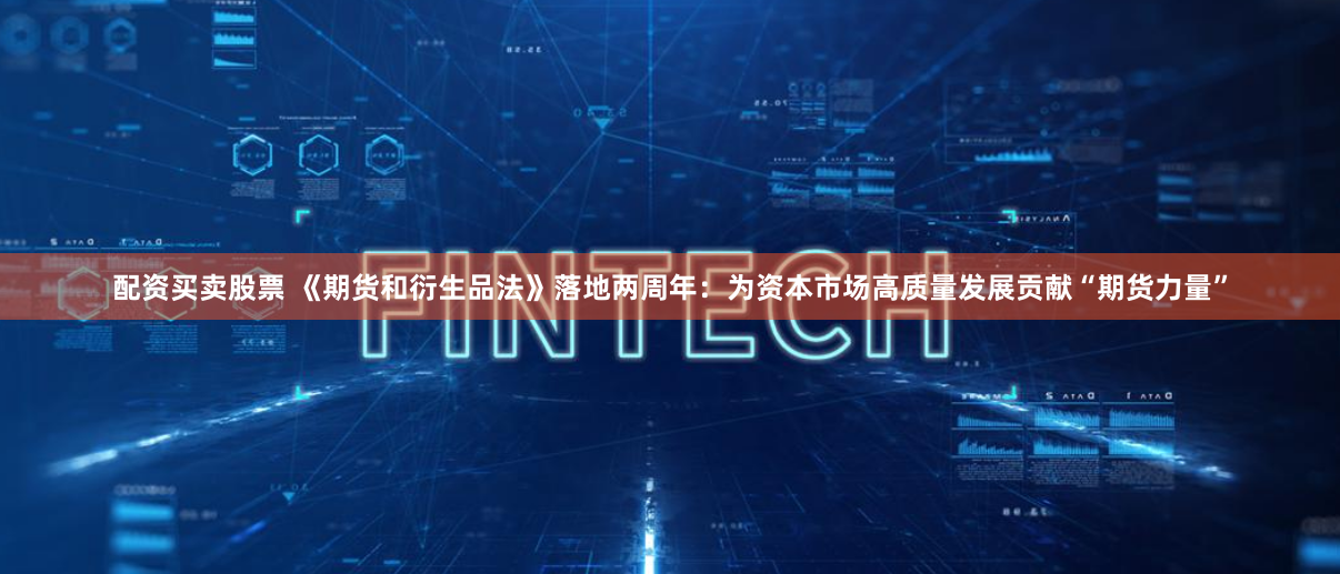 配资买卖股票 《期货和衍生品法》落地两周年：为资本市场高质量发展贡献“期货力量”