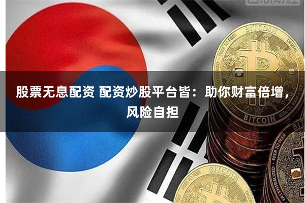 股票无息配资 配资炒股平台皆：助你财富倍增，风险自担