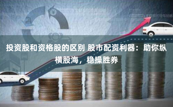 投资股和资格股的区别 股市配资利器：助你纵横股海，稳操胜券