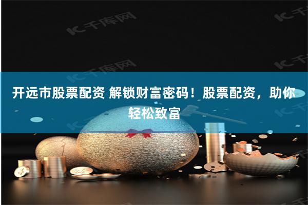 开远市股票配资 解锁财富密码！股票配资，助你轻松致富