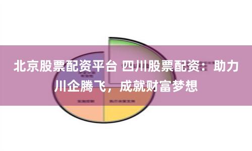 北京股票配资平台 四川股票配资：助力川企腾飞，成就财富梦想