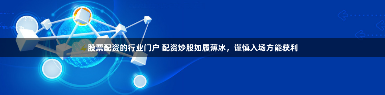 股票配资的行业门户 配资炒股如履薄冰，谨慎入场方能获利