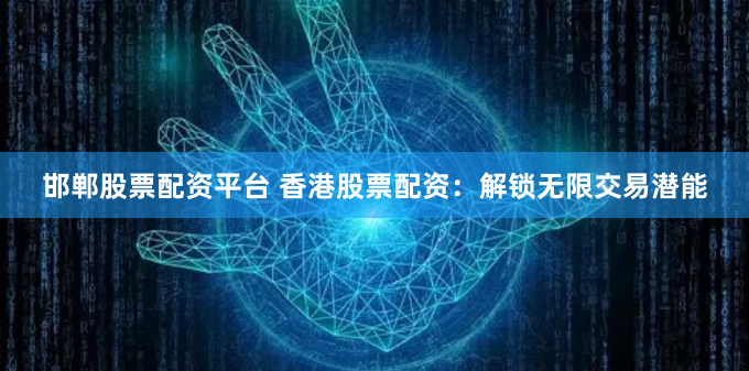 邯郸股票配资平台 香港股票配资：解锁无限交易潜能