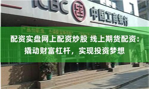 配资实盘网上配资炒股 线上期货配资：撬动财富杠杆，实现投资梦想