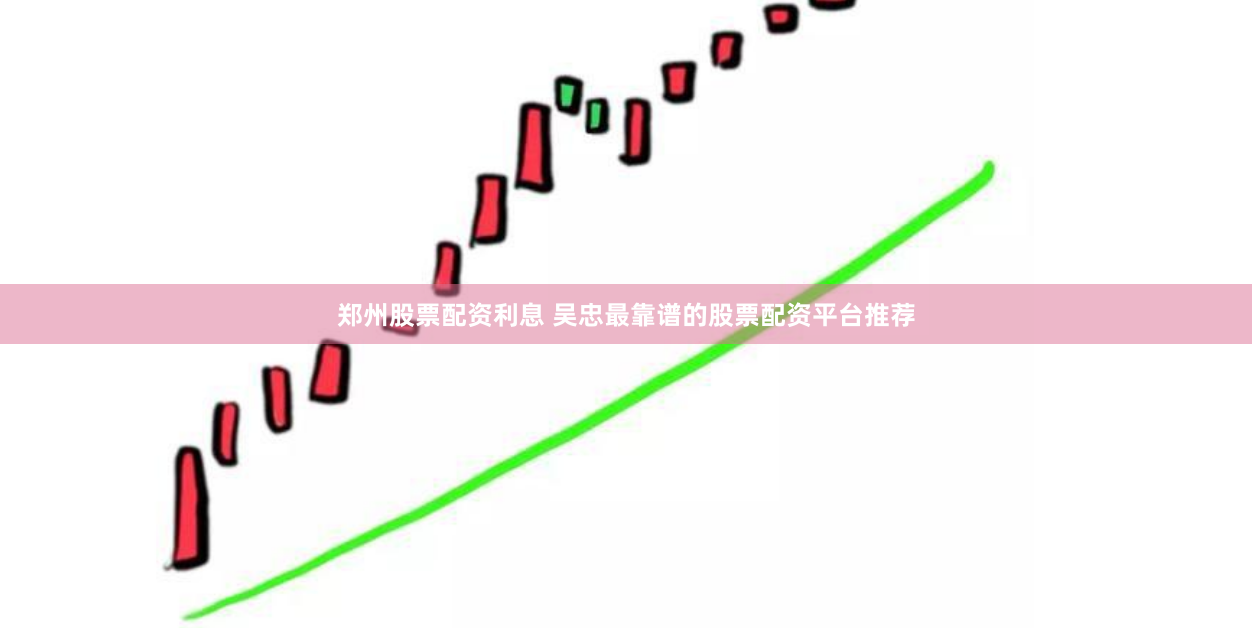 郑州股票配资利息 吴忠最靠谱的股票配资平台推荐