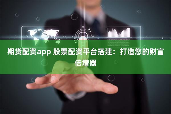 期货配资app 股票配资平台搭建：打造您的财富倍增器