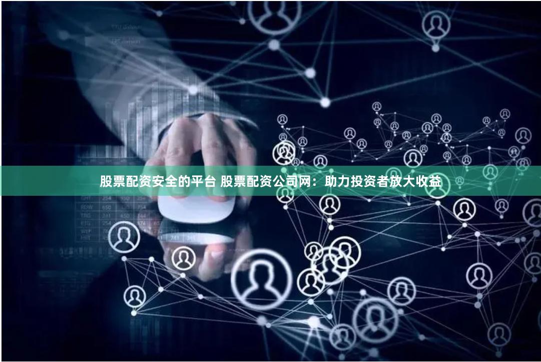 股票配资安全的平台 股票配资公司网：助力投资者放大收益
