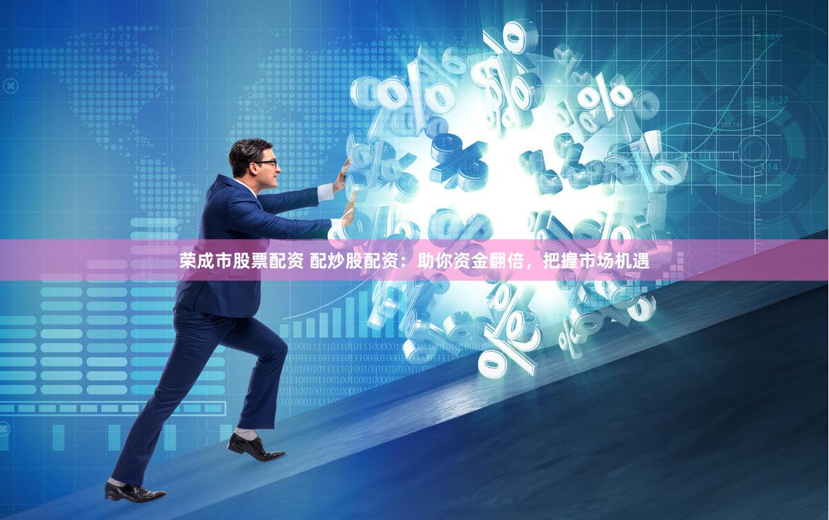 荣成市股票配资 配炒股配资：助你资金翻倍，把握市场机遇