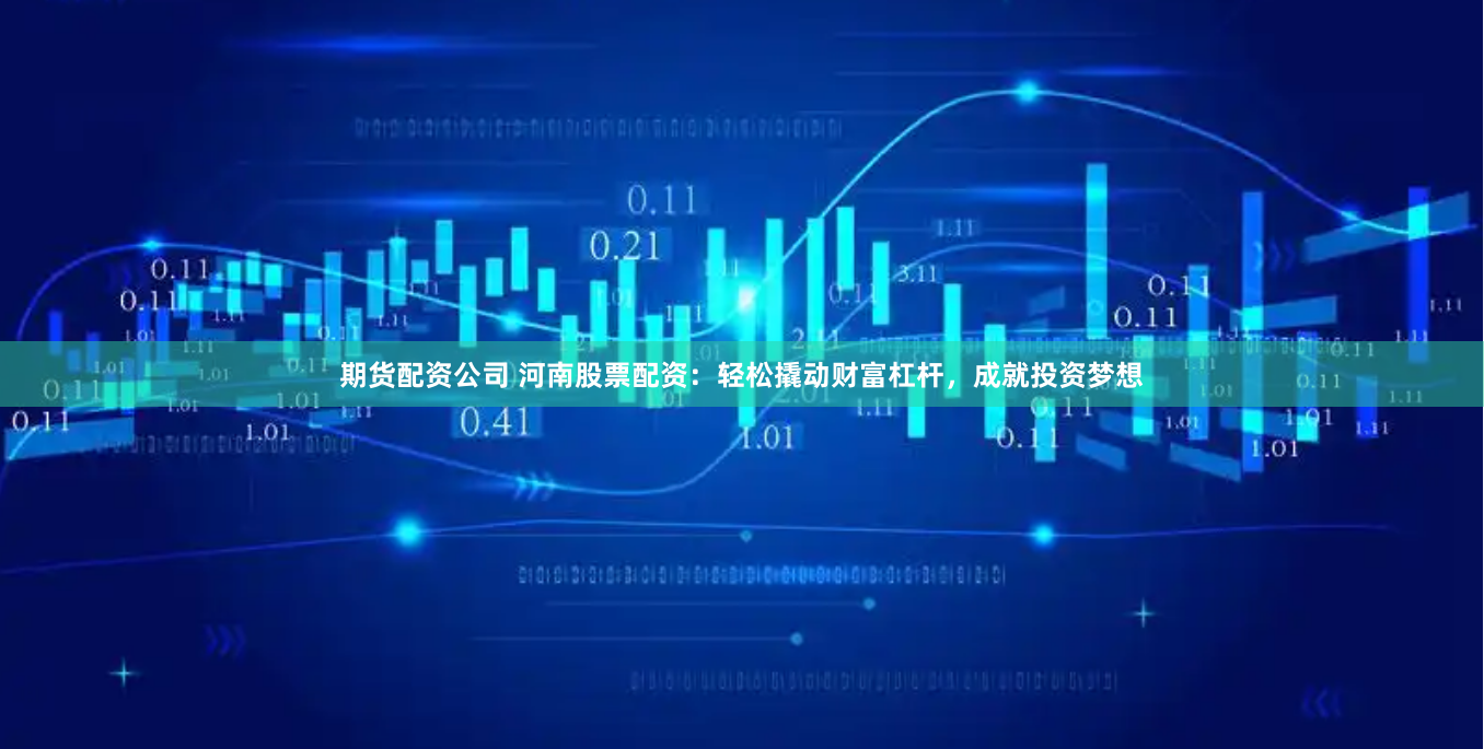 期货配资公司 河南股票配资：轻松撬动财富杠杆，成就投资梦想