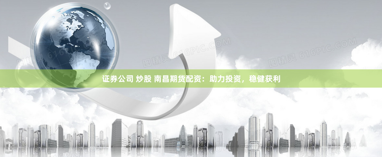 证券公司 炒股 南昌期货配资：助力投资，稳健获利