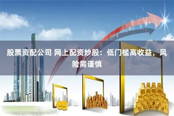 股票资配公司 网上配资炒股：低门槛高收益，风险需谨慎