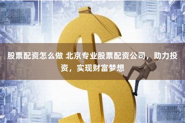 股票配资怎么做 北京专业股票配资公司，助力投资，实现财富梦想