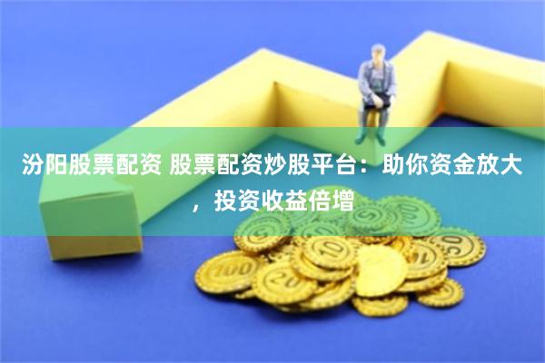 汾阳股票配资 股票配资炒股平台：助你资金放大，投资收益倍增