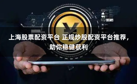 上海股票配资平台 正规炒股配资平台推荐，助你稳健获利