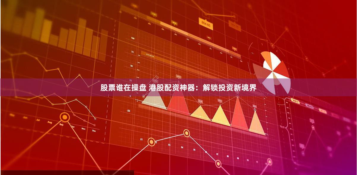 股票谁在操盘 港股配资神器：解锁投资新境界