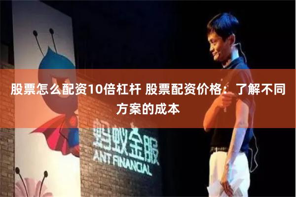 股票怎么配资10倍杠杆 股票配资价格：了解不同方案的成本