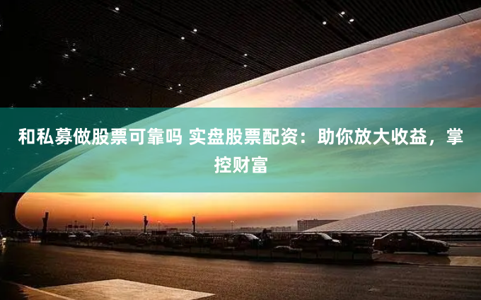 和私募做股票可靠吗 实盘股票配资：助你放大收益，掌控财富