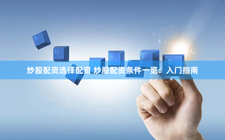 炒股配资选择配资 炒股配资条件一览：入门指南