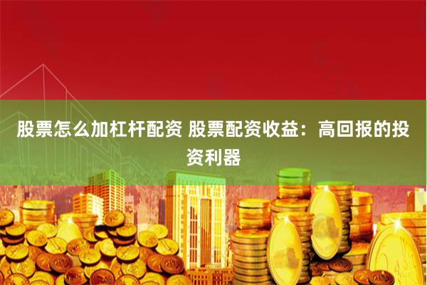 股票怎么加杠杆配资 股票配资收益：高回报的投资利器