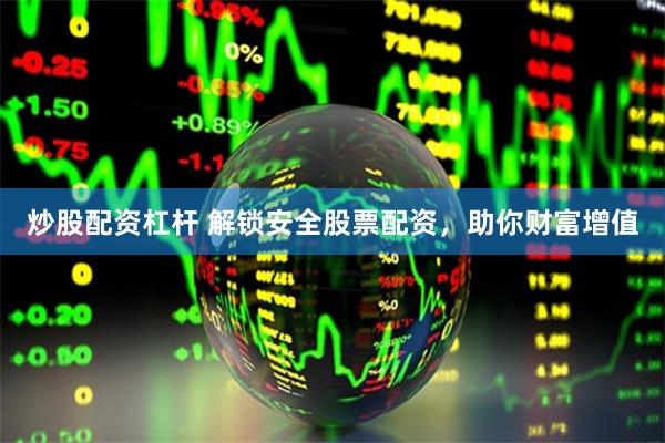 炒股配资杠杆 解锁安全股票配资，助你财富增值
