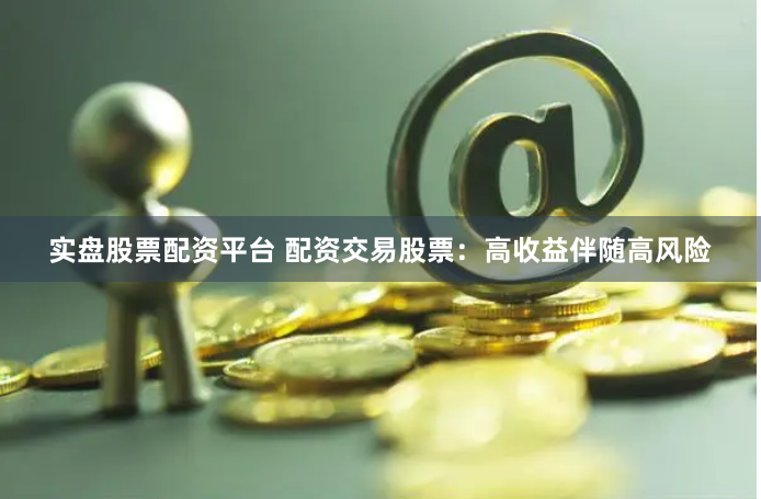 实盘股票配资平台 配资交易股票：高收益伴随高风险