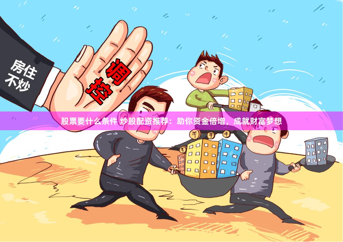 股票要什么条件 炒股配资推荐：助你资金倍增，成就财富梦想