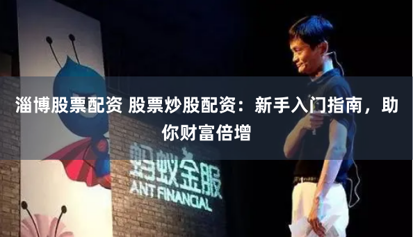 淄博股票配资 股票炒股配资：新手入门指南，助你财富倍增