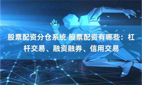 股票配资分仓系统 股票配资有哪些：杠杆交易、融资融券、信用交易