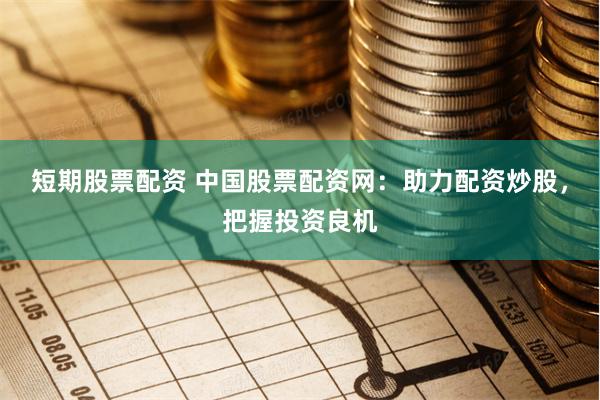 短期股票配资 中国股票配资网：助力配资炒股，把握投资良机