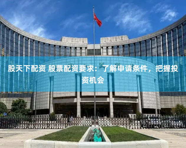 股天下配资 股票配资要求：了解申请条件，把握投资机会