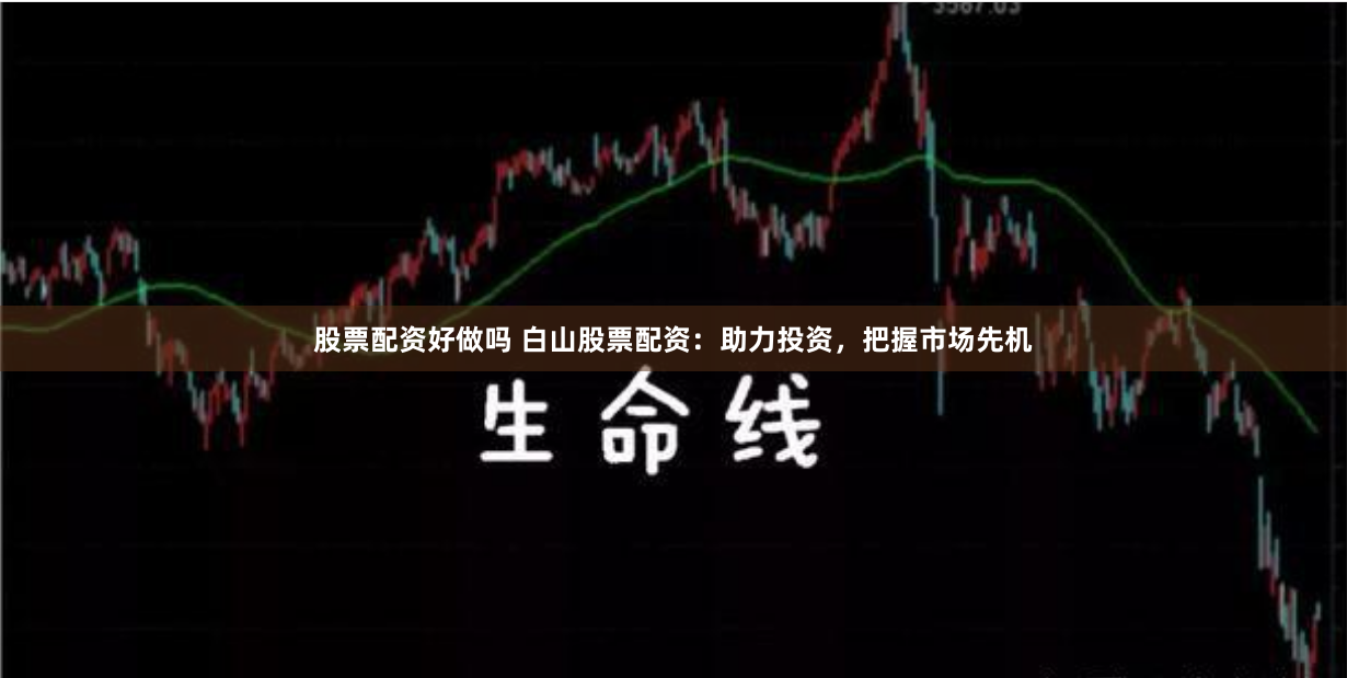 股票配资好做吗 白山股票配资：助力投资，把握市场先机