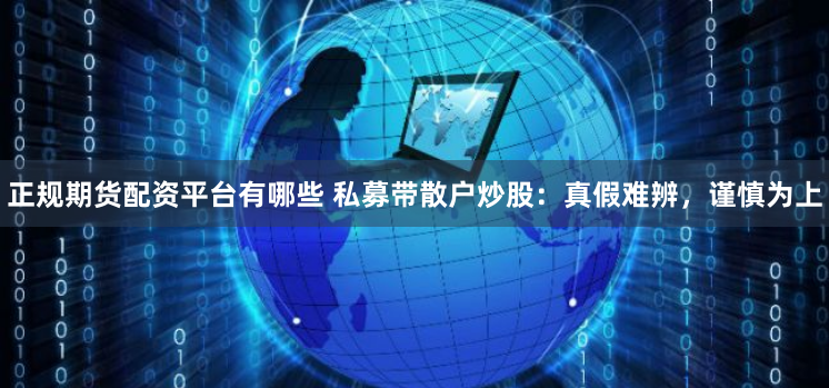 正规期货配资平台有哪些 私募带散户炒股：真假难辨，谨慎为上